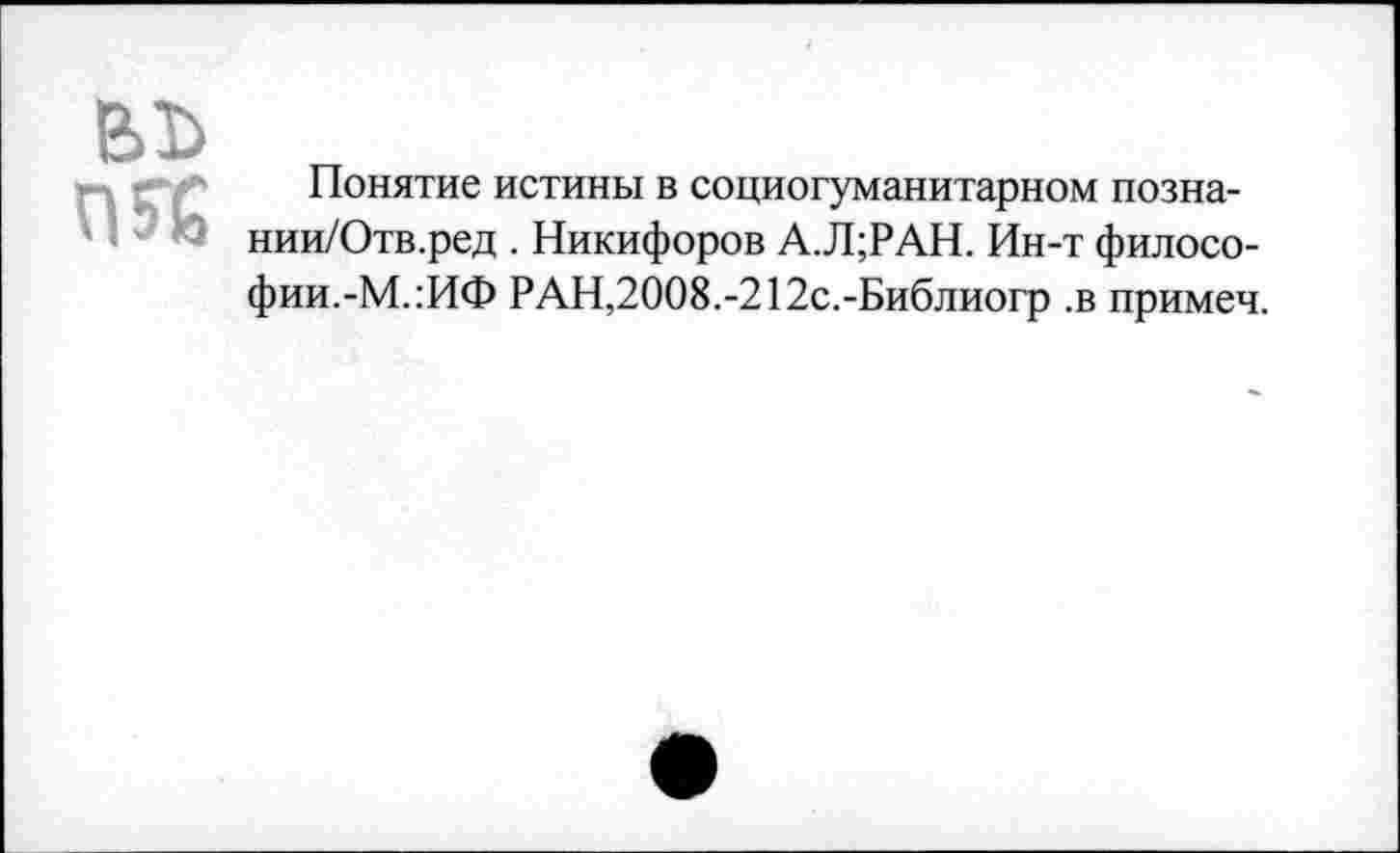 ﻿ы>
П5Е
Понятие истины в социогуманитарном позна-нии/Отв.ред . Никифоров А.Л;РАН. Ин-т философии.-М.:ИФ РАН,2008.-212с.-Библиогр .в примеч.